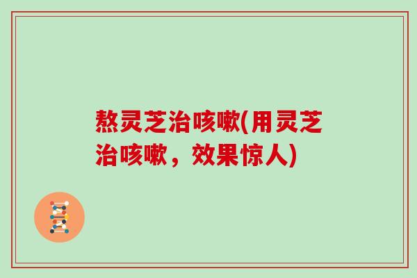 熬灵芝治咳嗽(用灵芝治咳嗽，效果惊人)