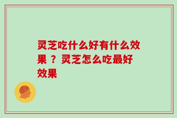 灵芝吃什么好有什么效果 ？灵芝怎么吃最好效果