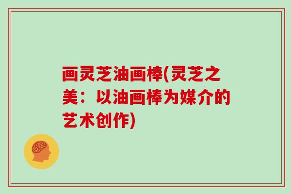 画灵芝油画棒(灵芝之美:以油画棒为媒介的艺术创作)
