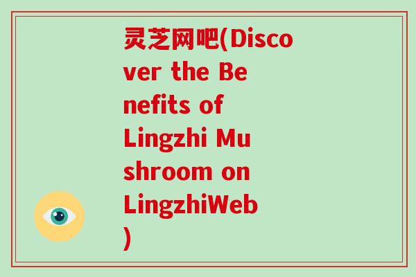 灵芝网吧(Discover the Benefits of Lingzhi Mushroom on LingzhiWeb)