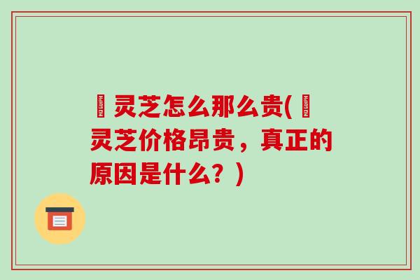 焄灵芝怎么那么贵(焄灵芝价格昂贵，真正的原因是什么？)