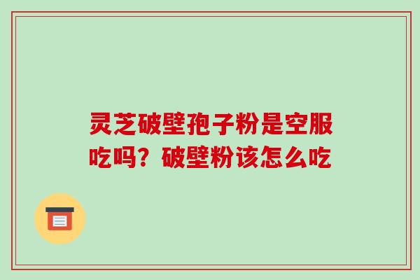 灵芝破壁孢子粉是空服吃吗?破壁粉该怎么吃