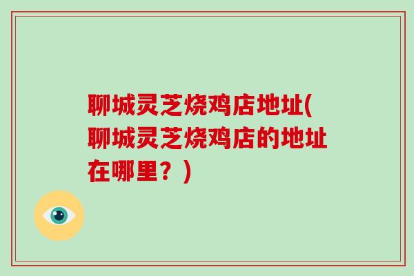 聊城灵芝烧鸡店地址(聊城灵芝烧鸡店的地址在哪里？)
