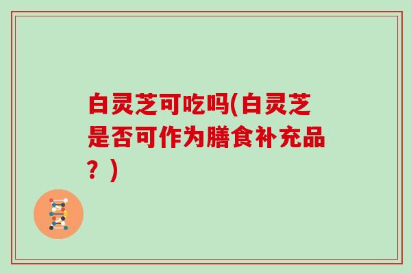 白灵芝可吃吗(白灵芝是否可作为膳食补充品?)