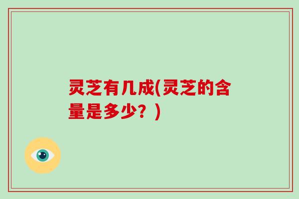 灵芝有几成(灵芝的含量是多少?)
