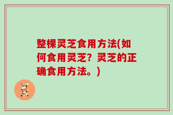 整棵灵芝食用方法(如何食用灵芝？灵芝的正确食用方法。)