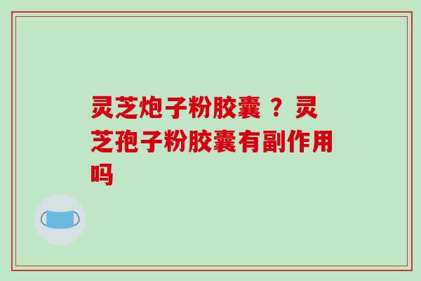 灵芝炮子粉胶囊 ?灵芝孢子粉胶囊有副作用吗