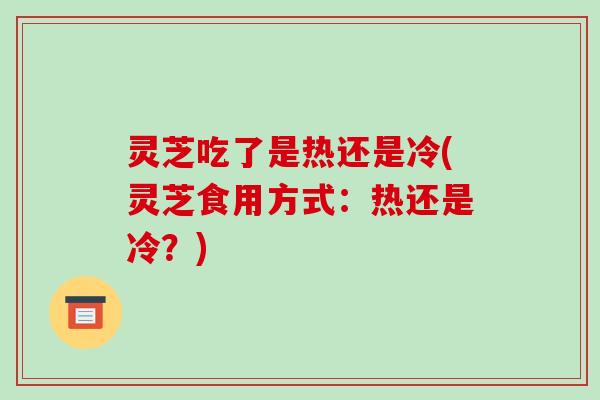 灵芝吃了是热还是冷(灵芝食用方式：热还是冷？)