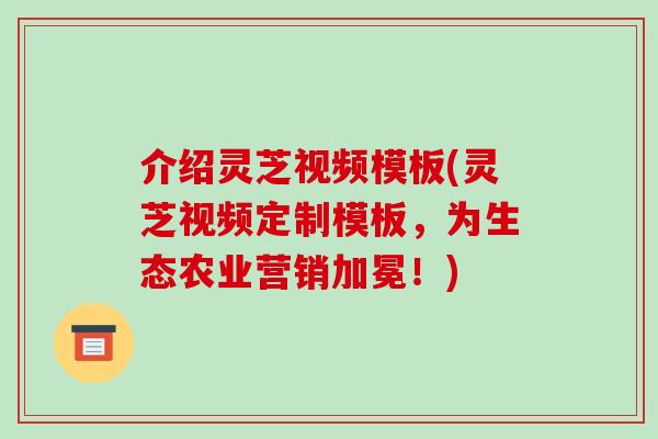 介绍灵芝视频模板(灵芝视频定制模板,为生态农业营销加冕!)