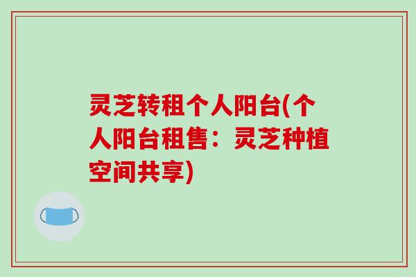 灵芝转租个人阳台(个人阳台租售:灵芝种植空间共享)