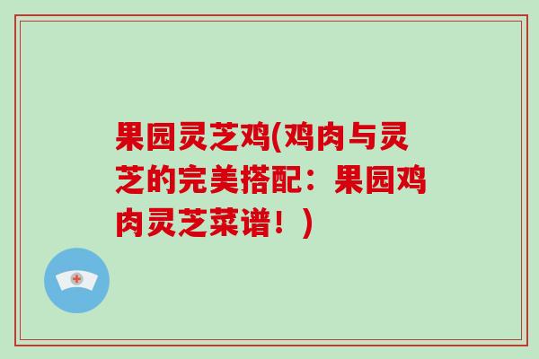 果园灵芝鸡(鸡肉与灵芝的完美搭配:果园鸡肉灵芝菜谱!)