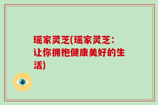 瑶家灵芝(瑶家灵芝：让你拥抱健康美好的生活)