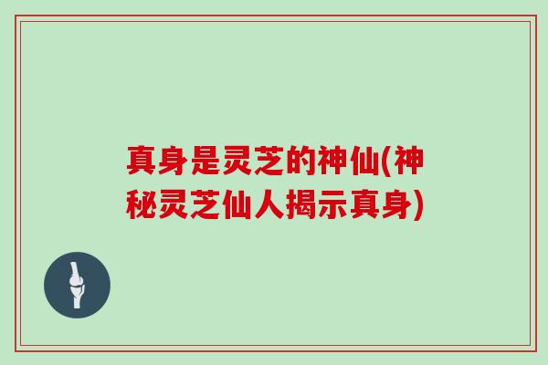 真身是灵芝的神仙(神秘灵芝仙人揭示真身)