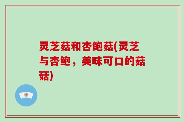 灵芝菇和杏鲍菇(灵芝与杏鲍，美味可口的菇菇)