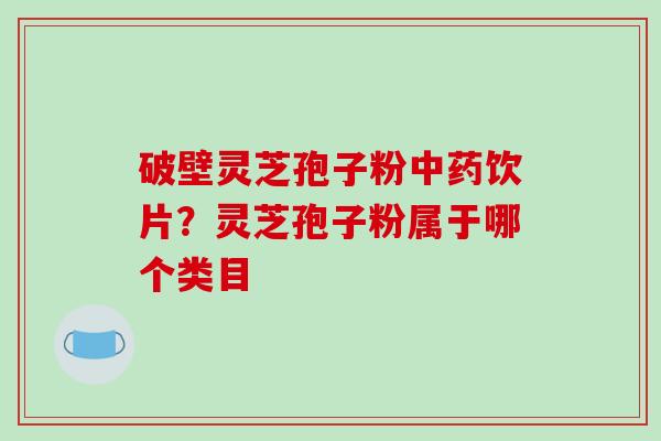 破壁灵芝孢子粉中药饮片？灵芝孢子粉属于哪个类目