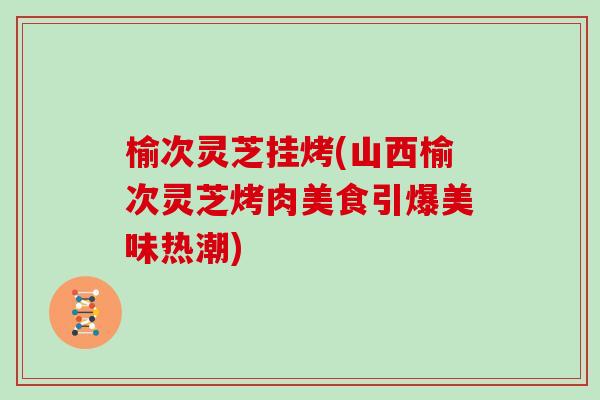 榆次灵芝挂烤(山西榆次灵芝烤肉美食引爆美味热潮)