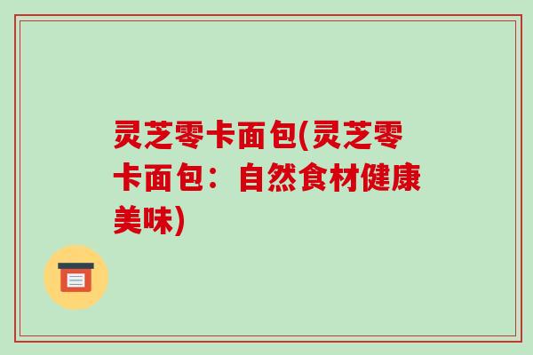 灵芝零卡面包(灵芝零卡面包:自然食材健康美味)