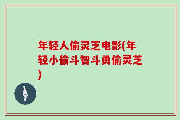 年轻人偷灵芝电影(年轻小偷斗智斗勇偷灵芝)
