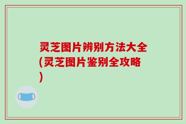 灵芝图片辨别方法大全(灵芝图片鉴别全攻略)
