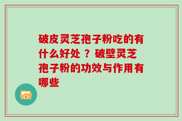 破皮灵芝孢子粉吃的有什么好处 ？破壁灵芝孢子粉的功效与作用有哪些