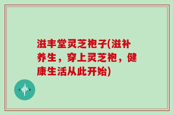 滋丰堂灵芝袍子(滋补养生，穿上灵芝袍，健康生活从此开始)