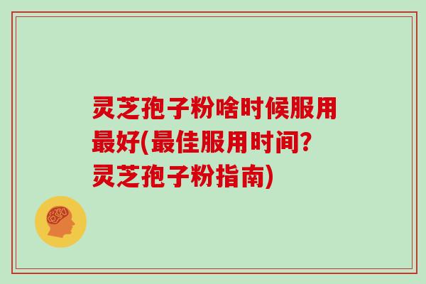 灵芝孢子粉啥时候服用最好(最佳服用时间?灵芝孢子粉指南)