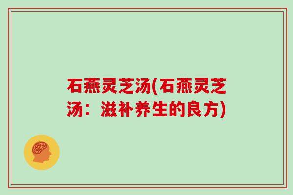 石燕灵芝汤(石燕灵芝汤:滋补养生的良方)