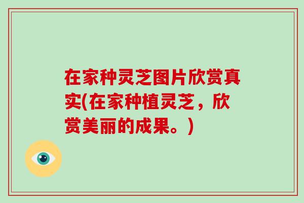在家种灵芝图片欣赏真实(在家种植灵芝，欣赏美丽的成果。)