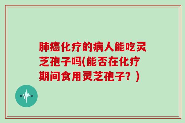 肺癌化疗的病人能吃灵芝孢子吗(能否在化疗期间食用灵芝孢子?)
