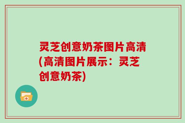 灵芝创意奶茶图片高清(高清图片展示:灵芝创意奶茶)