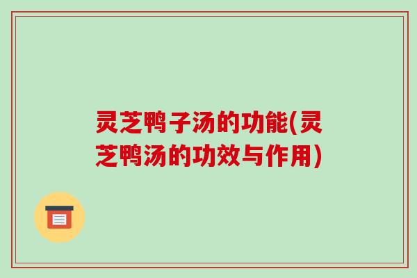 灵芝鸭子汤的功能(灵芝鸭汤的功效与作用)