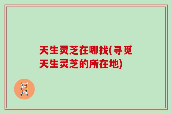 天生灵芝在哪找(寻觅天生灵芝的所在地)