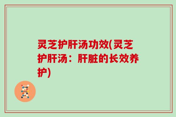 灵芝护肝汤功效(灵芝护肝汤：肝脏的长效养护)