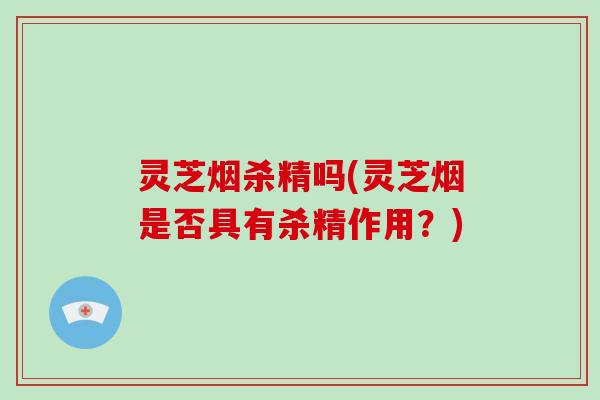 灵芝烟杀精吗(灵芝烟是否具有杀精作用?)