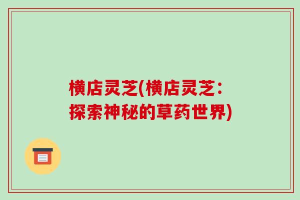 横店灵芝(横店灵芝:探索神秘的草药世界)