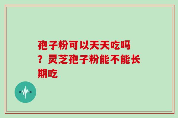 孢子粉可以天天吃吗 ?灵芝孢子粉能不能长期吃