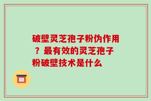 破壁灵芝孢子粉伪作用 ?最有效的灵芝孢子粉破壁技术是什么