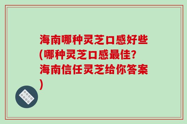 海南哪种灵芝口感好些(哪种灵芝口感最佳？海南信任灵芝给你答案)