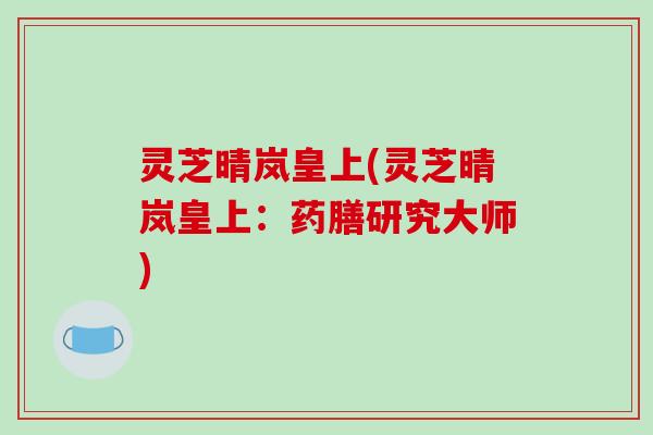 灵芝晴岚皇上(灵芝晴岚皇上:药膳研究大师)