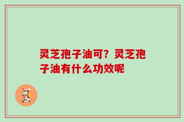 灵芝孢子油可?灵芝孢子油有什么功效呢