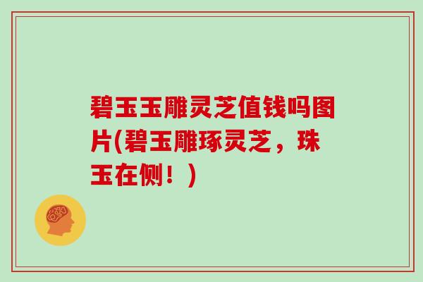 碧玉玉雕灵芝值钱吗图片(碧玉雕琢灵芝，珠玉在侧！)