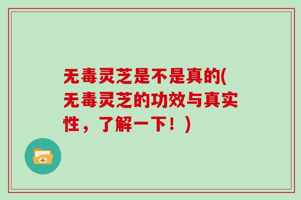 无毒灵芝是不是真的(无毒灵芝的功效与真实性,了解一下!)