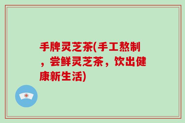 手牌灵芝茶(手工熬制,尝鲜灵芝茶,饮出健康新生活)