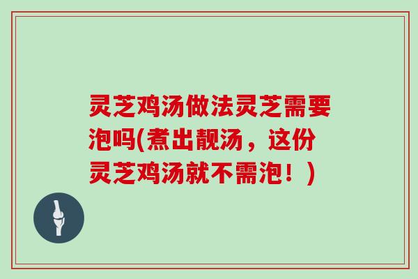 灵芝鸡汤做法灵芝需要泡吗(煮出靓汤,这份灵芝鸡汤就不需泡!)
