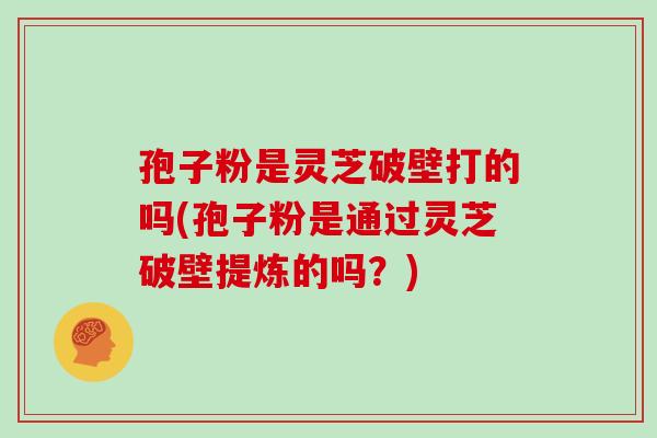 孢子粉是灵芝破壁打的吗(孢子粉是通过灵芝破壁提炼的吗?)