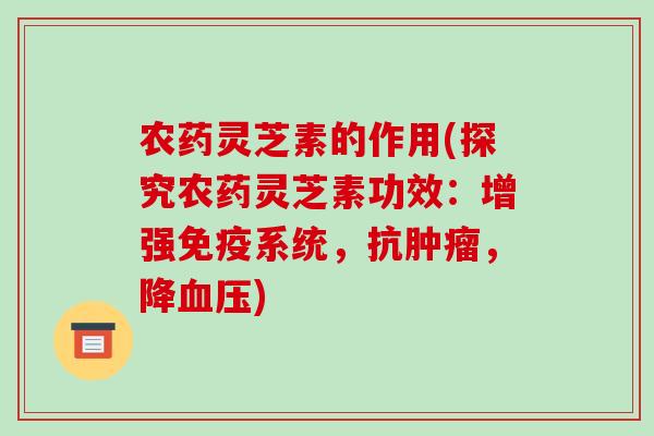 农药灵芝素的作用(探究农药灵芝素功效:增强免疫系统,抗肿瘤,降血压)