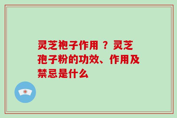 灵芝袍子作用 ？灵芝孢子粉的功效、作用及禁忌是什么