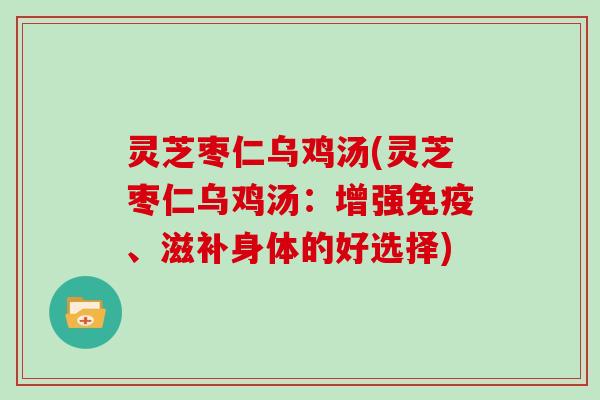 灵芝枣仁乌鸡汤(灵芝枣仁乌鸡汤:增强免疫、滋补身体的好选择)