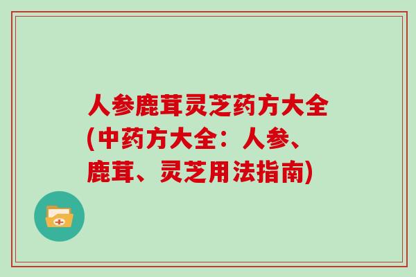 人参鹿茸灵芝药方大全(中药方大全：人参、鹿茸、灵芝用法指南)