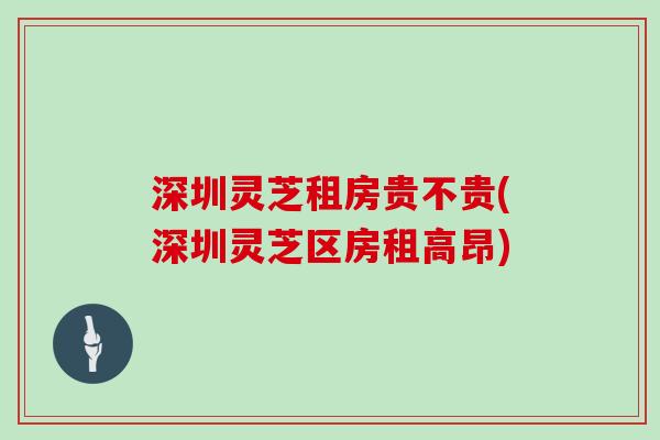 深圳灵芝租房贵不贵(深圳灵芝区房租高昂)